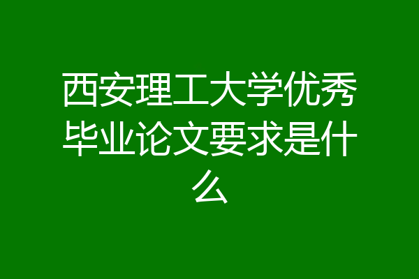 西安理工大学优秀毕业论文要求是什么
