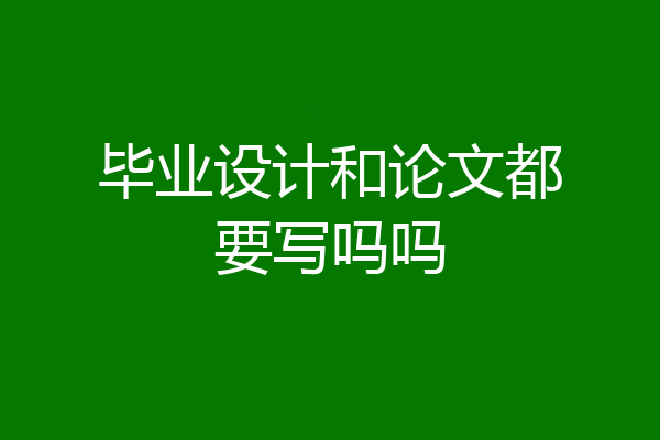 毕业设计和论文都要写吗吗