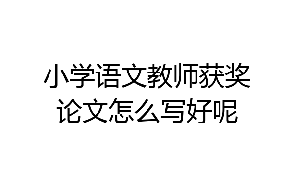 小学语文教师获奖论文怎么写好呢