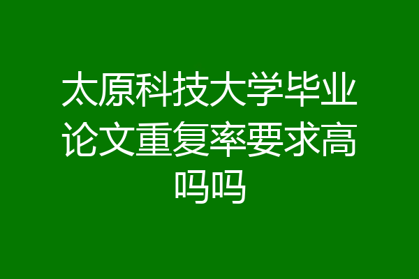 太原科技大学毕业论文重复率要求高吗吗