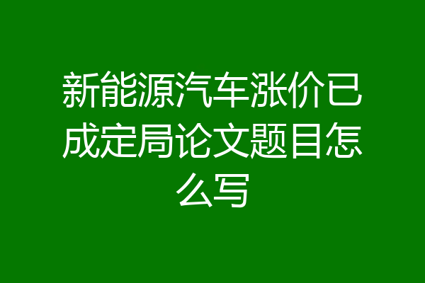 新能源汽车涨价已成定局论文题目怎么写