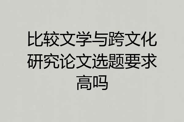 比较文学与跨文化研究论文选题要求高吗