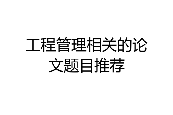 工程管理相关的论文题目推荐
