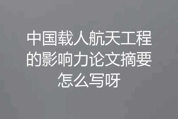 中国载人航天工程的影响力论文摘要怎么写呀