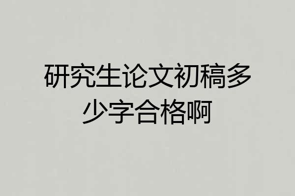 研究生论文初稿多少字合格啊