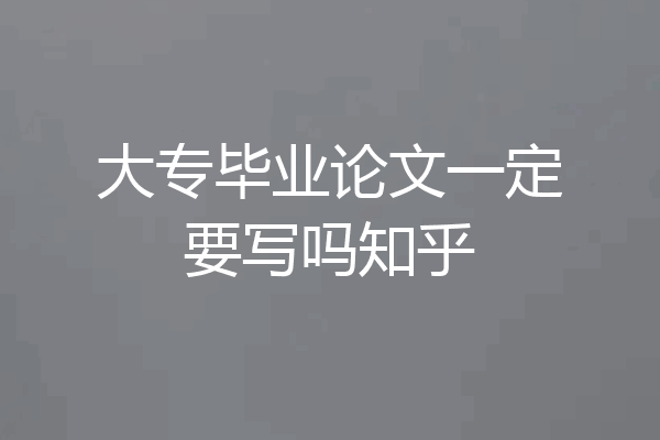 大专毕业论文一定要写吗知乎