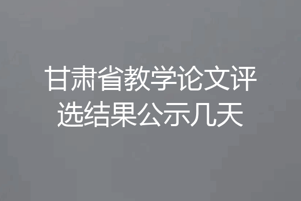 甘肃省教学论文评选结果公示几天