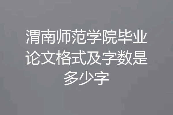 渭南师范学院毕业论文格式及字数是多少字