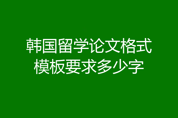 韩国留学论文格式模板要求多少字