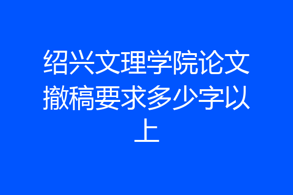 绍兴文理学院论文撤稿要求多少字以上