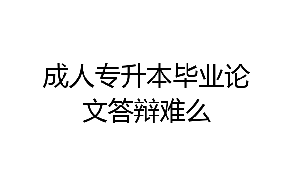 成人专升本毕业论文答辩难么