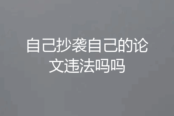 自己抄袭自己的论文违法吗吗