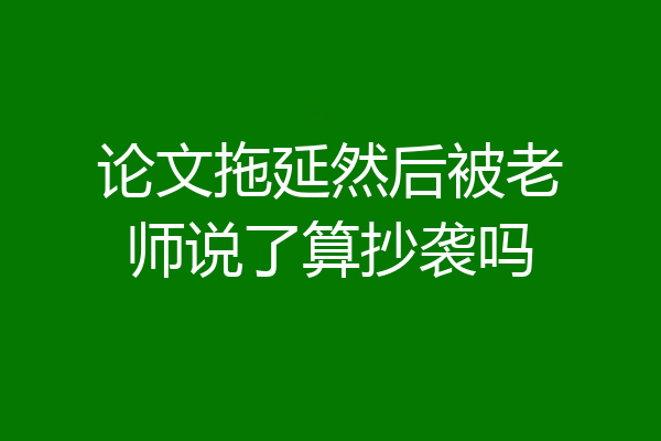 论文拖延然后被老师说了算抄袭吗