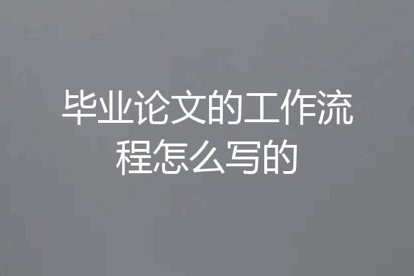 毕业论文的工作流程怎么写的