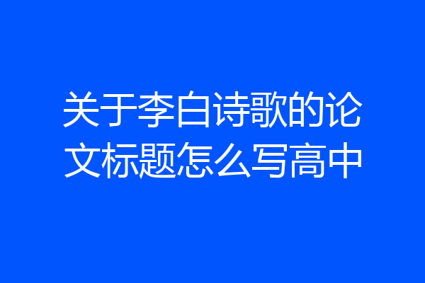 关于李白诗歌的论文标题怎么写高中