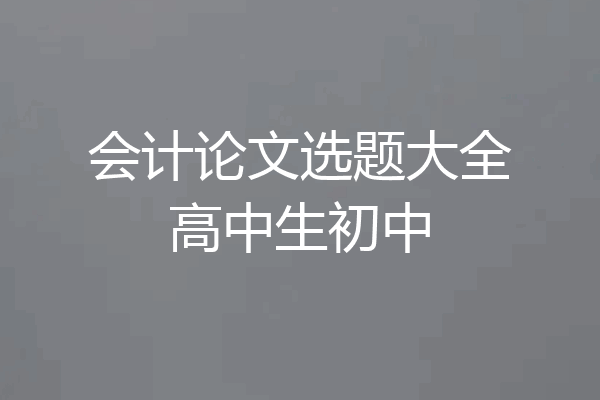 会计论文选题大全高中生初中