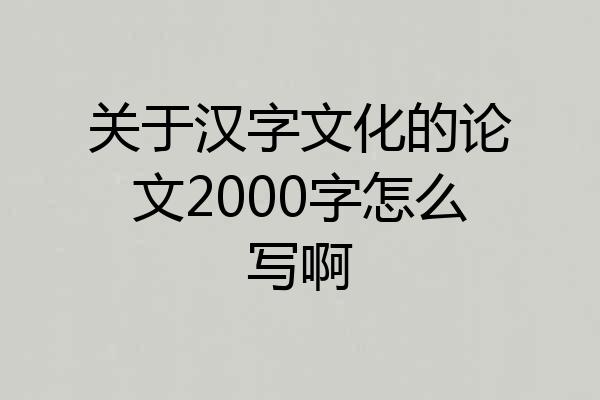 关于汉字文化的论文2000字怎么写啊