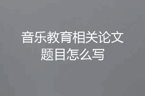 音乐教育相关论文题目怎么写
