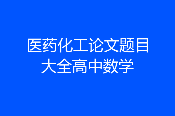 医药化工论文题目大全高中数学