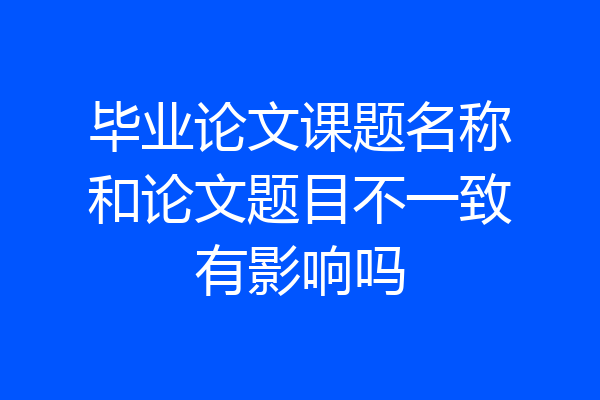 毕业论文课题名称和论文题目不一致有影响吗