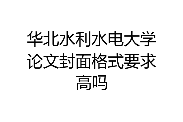 华北水利水电大学论文封面格式要求高吗