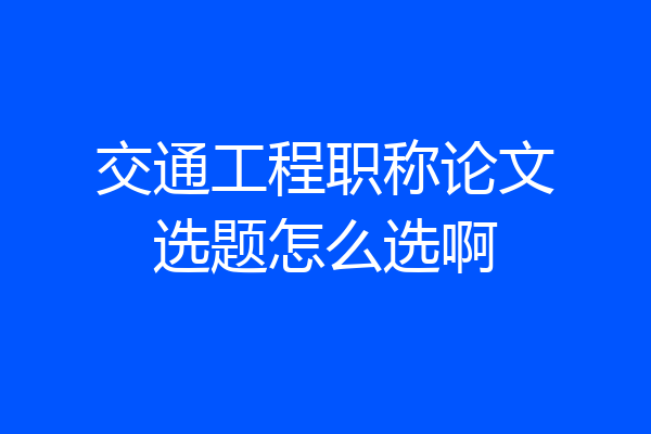 交通工程职称论文选题怎么选啊