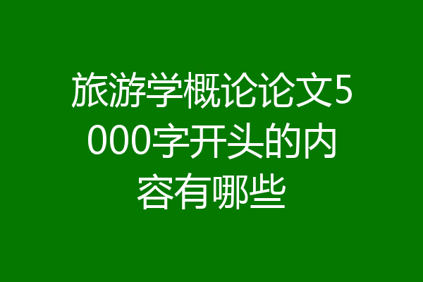 旅游学概论论文5000字开头的内容有哪些