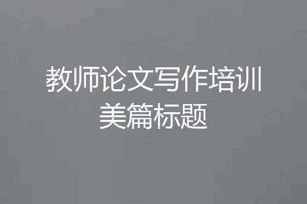 教师论文写作培训美篇标题