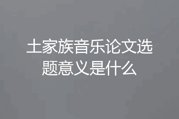 土家族音乐论文选题意义是什么