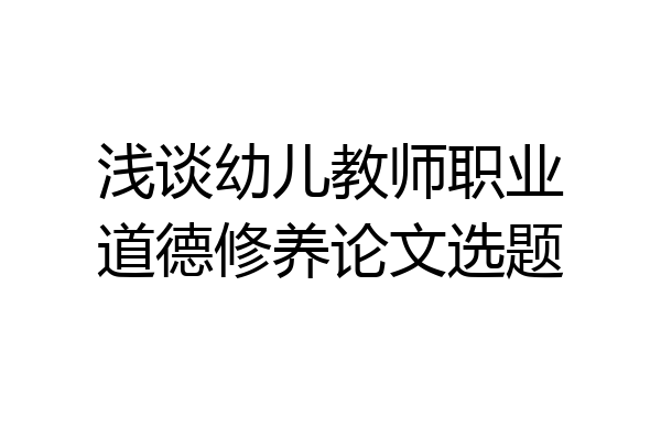 浅谈幼儿教师职业道德修养论文选题