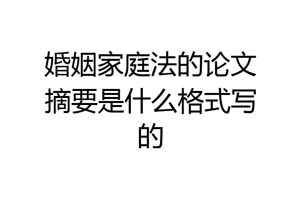 婚姻家庭法的论文摘要是什么格式写的