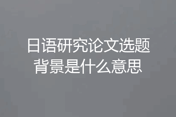日语研究论文选题背景是什么意思