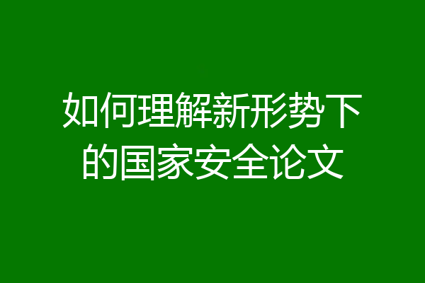 如何理解新形势下的国家安全论文