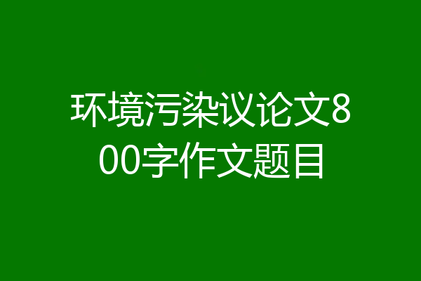 环境污染议论文800字作文题目