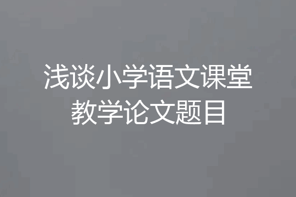 浅谈小学语文课堂教学论文题目