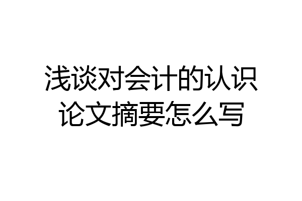 浅谈对会计的认识论文摘要怎么写