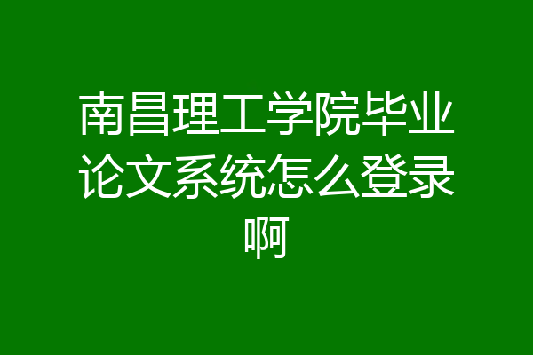 南昌理工学院毕业论文系统怎么登录啊