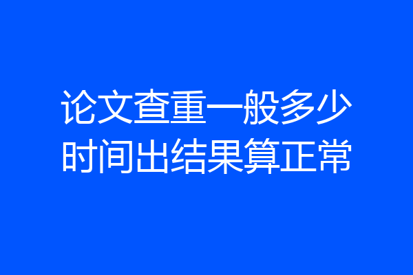 论文查重一般多少时间出结果算正常