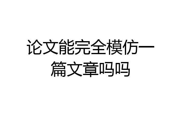 论文能完全模仿一篇文章吗吗