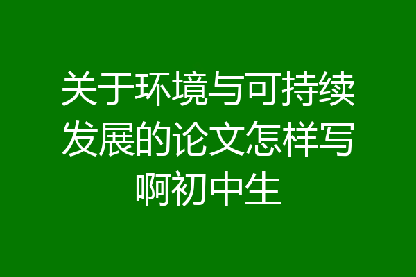 关于环境与可持续发展的论文怎样写啊初中生