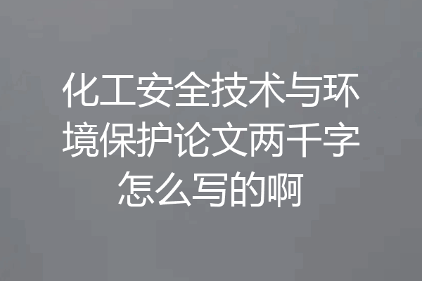 化工安全技术与环境保护论文两千字怎么写的啊