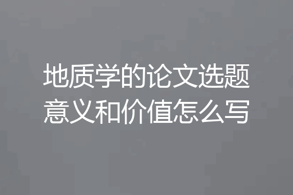 地质学的论文选题意义和价值怎么写