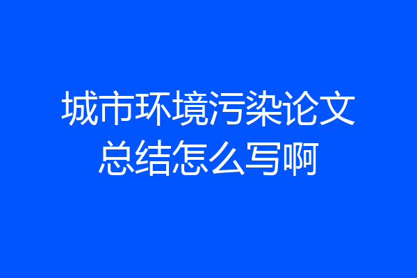 城市环境污染论文总结怎么写啊
