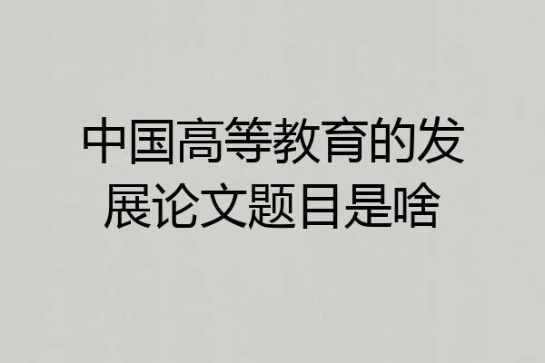 中国高等教育的发展论文题目是啥