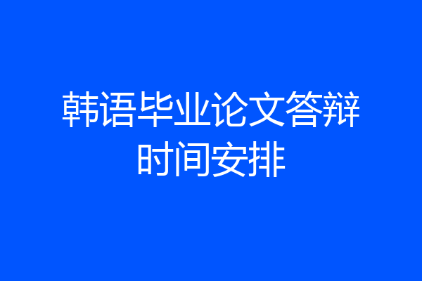 韩语毕业论文答辩时间安排