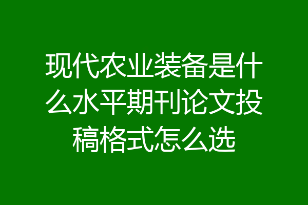现代农业装备是什么水平期刊论文投稿格式怎么选
