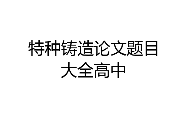 特种铸造论文题目大全高中