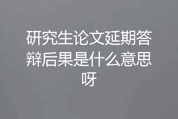 研究生论文延期答辩后果是什么意思呀