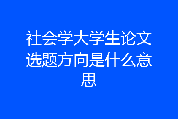 社会学大学生论文选题方向是什么意思