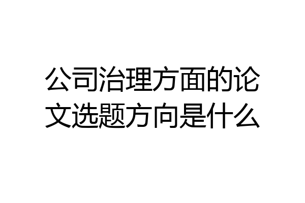 公司治理方面的论文选题方向是什么